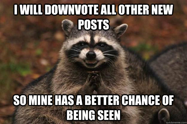 I will downvote all other new posts so mine has a better chance of being seen - I will downvote all other new posts so mine has a better chance of being seen  Evil Plotting Raccoon