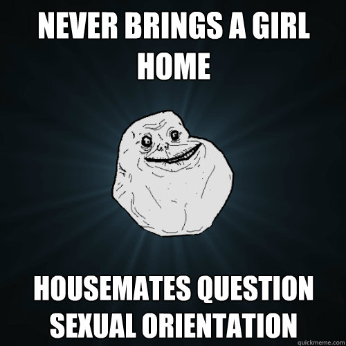 never brings a girl home housemates question sexual orientation  Forever Alone