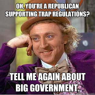 Oh, you're a republican supporting TRAP regulations? Tell me again about big government.  Condescending Wonka