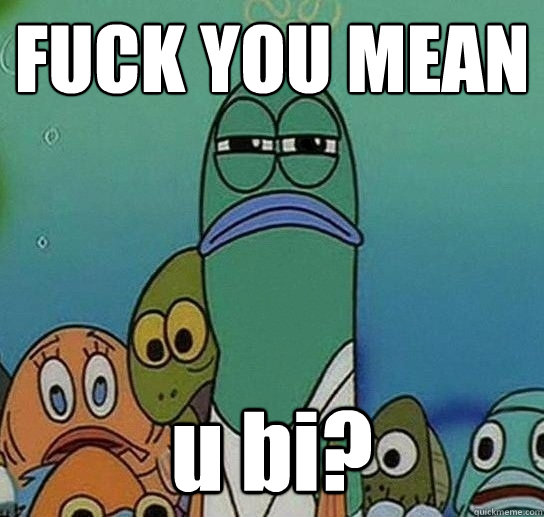 FUCK YOU MEAN u bi?  Serious fish SpongeBob