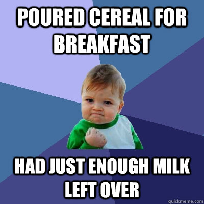 Poured cereal for breakfast had just enough milk left over  Success Kid