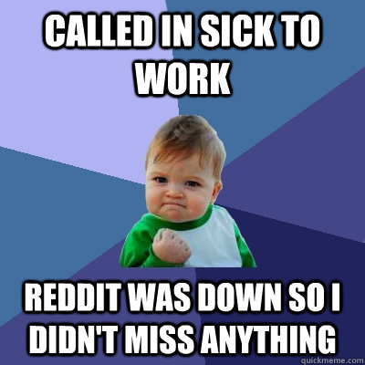 Called in sick to work Reddit was down so I didn't miss anything - Called in sick to work Reddit was down so I didn't miss anything  Success Kid