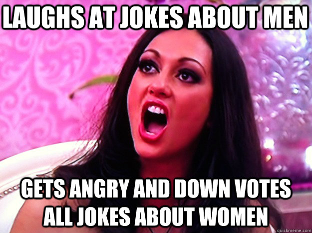 Laughs at jokes about men gets angry and down votes all jokes about women  Feminist Nazi