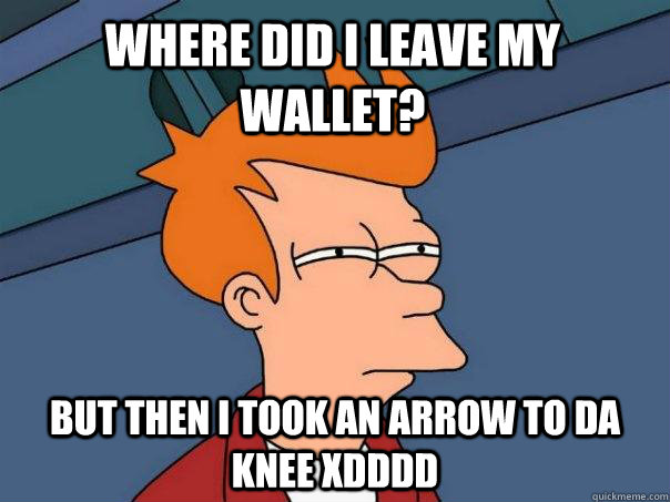 Where did I leave my wallet? but Then i took an arrow to da knee XDDDD  Futurama Fry