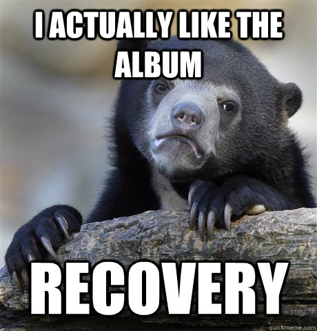 i actually like the album recovery  Confession Bear