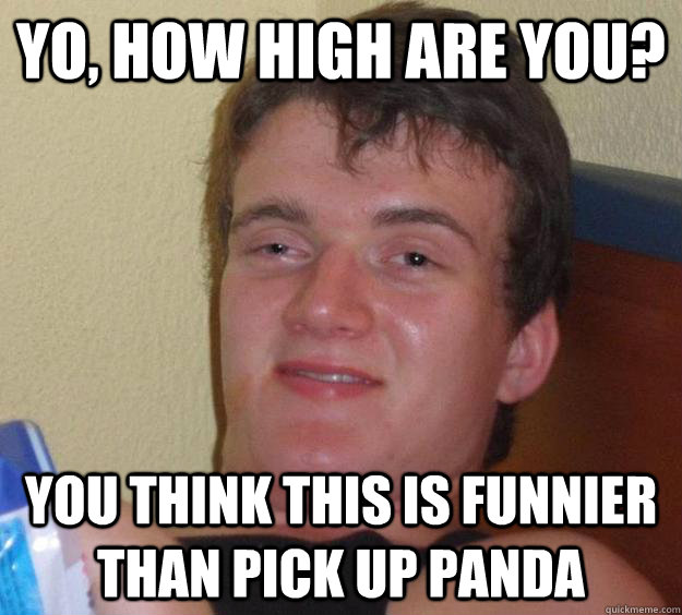 Yo, how high are you? You think this is funnier than pick up panda  10 Guy