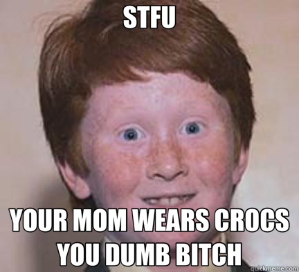 STFU YOUR MOM WEARS CROCS YOU DUMB BITCH  Over Confident Ginger