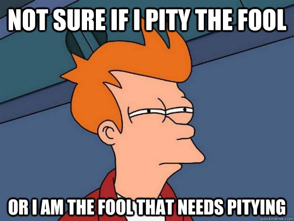 Not sure if I pity the fool Or I am the fool that needs pitying  Futurama Fry