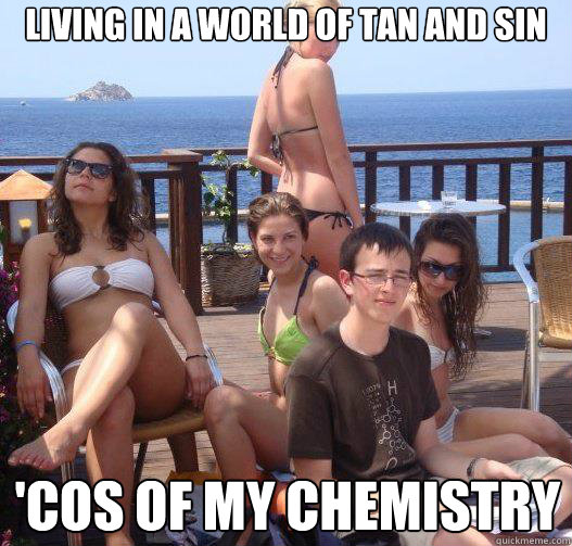 Living in a world of tan and sin 'Cos of my chemistry  Priority Peter