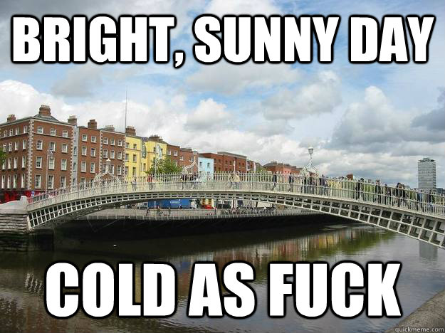 Bright, sunny day Cold as fuck  Scumbag Dublin