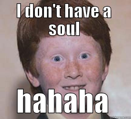 I DON'T HAVE A SOUL HAHAHA Over Confident Ginger