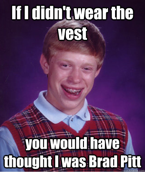 If I didn't wear the vest you would have thought I was Brad Pitt  Bad Luck Brian