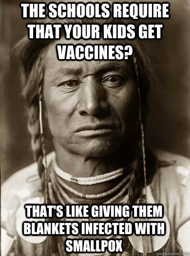 the schools require that your kids get vaccines? that's like giving them blankets infected with smallpox  Unimpressed American Indian