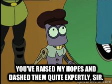 You've Raised my hopes and dashed them quite expertly, sir.  -  You've Raised my hopes and dashed them quite expertly, sir.   Futurama Tiny Tim