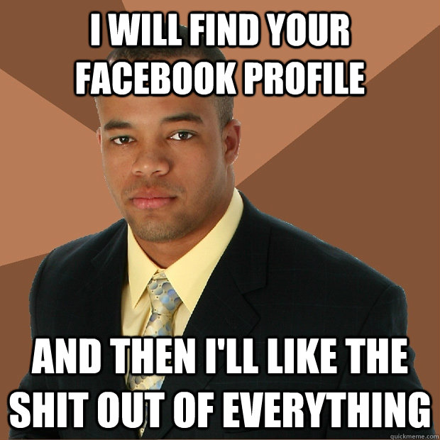 I WIll find your facebook profile and then i'll like the shit out of everything  Successful Black Man