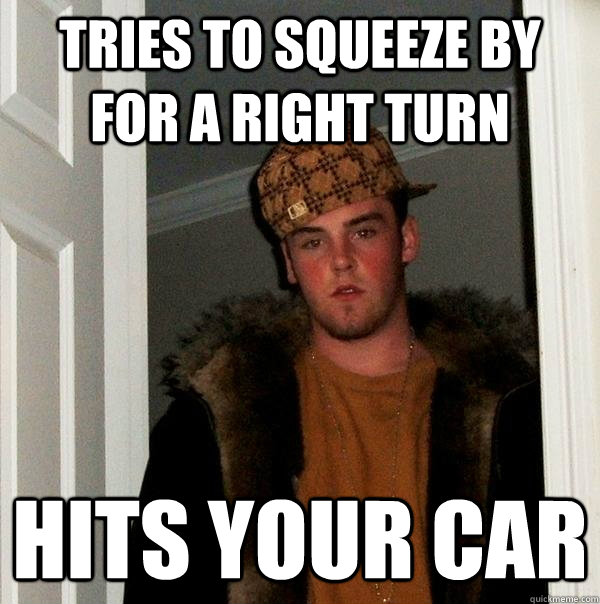 tries to squeeze by  for a right turn hits your car  Scumbag Steve