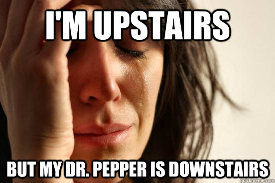 I'm upstairs but my Dr. Pepper is downstairs - I'm upstairs but my Dr. Pepper is downstairs  FirstWorldProblems