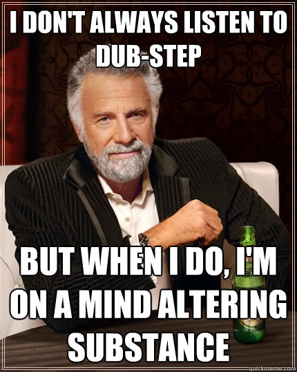 I don't always listen to dub-step But when I do, I'm on a mind altering substance  The Most Interesting Man In The World