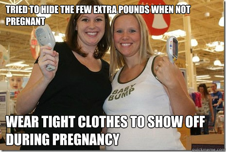 Tried to hide the few extra pounds when not pregnant wear tight clothes to show off during pregnancy  