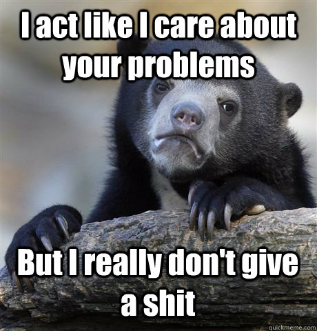 I act like I care about your problems But I really don't give a shit  Confession Bear