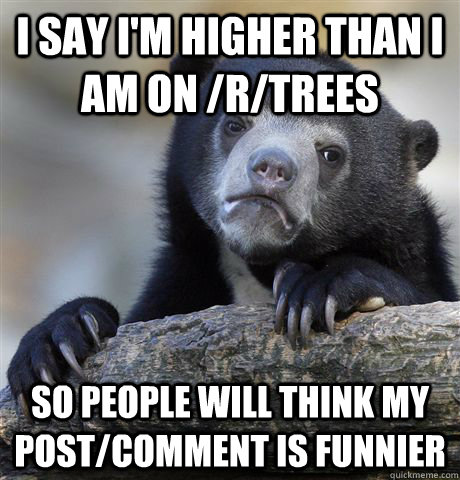 i say i'm higher than i am on /r/trees so people will think my post/comment is funnier  Confession Bear