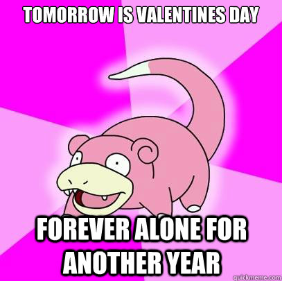 tomorrow is valentines day forever alone for another year - tomorrow is valentines day forever alone for another year  Slowpoke