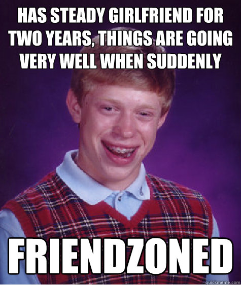 Has steady girlfriend for two years, things are going very well when suddenly FRIENDZONED  Bad Luck Brian