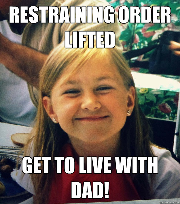 Restraining order lifted Get to live with dad! - Restraining order lifted Get to live with dad!  First world happiness