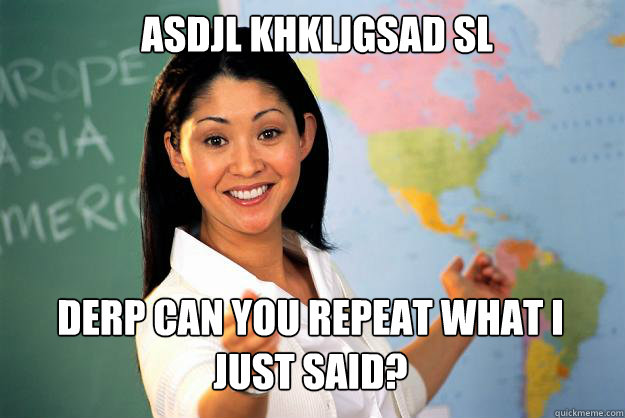 asdjl khkljgsad sl derp can you repeat what i just said?  Unhelpful High School Teacher