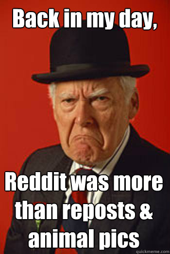 Back in my day, Reddit was more than reposts & animal pics - Back in my day, Reddit was more than reposts & animal pics  Pissed old guy