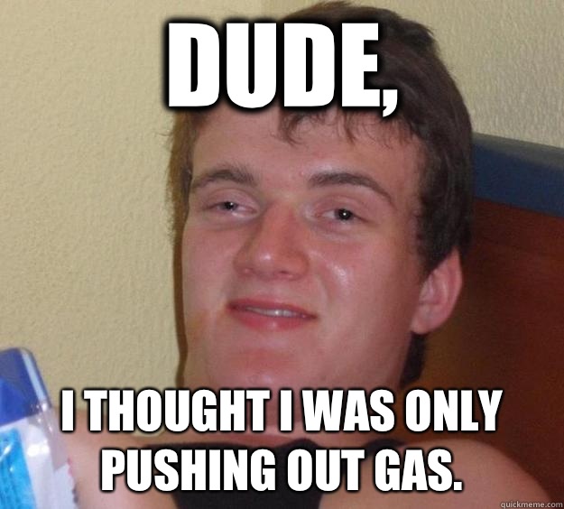 Dude, I thought I was only pushing out gas.  10 Guy