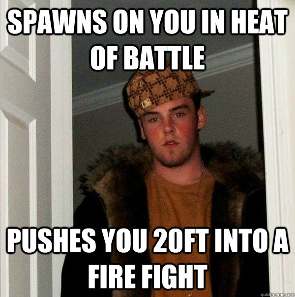 Spawns on you in heat of battle Pushes you 20ft into a fire fight  Scumbag Steve