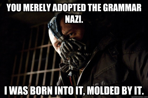 You merely adopted the grammar Nazi. I was born into it, molded by it.  Angry Bane