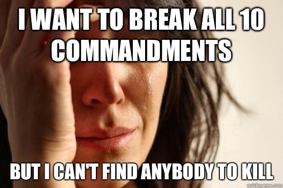 I want to break all 10 commandments But I can't find anybody to kill - I want to break all 10 commandments But I can't find anybody to kill  First World Problems