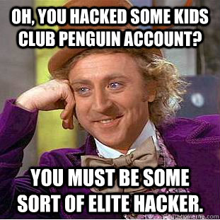 Oh, you hacked some kids club penguin account? You must be some sort of Elite hacker.  Condescending Wonka