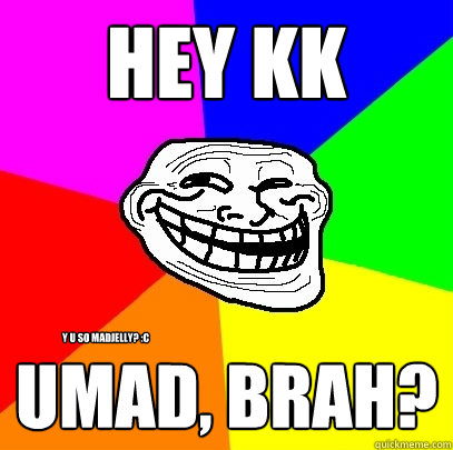 Hey kk umad, brah? y u so madjelly? :C  Troll Face