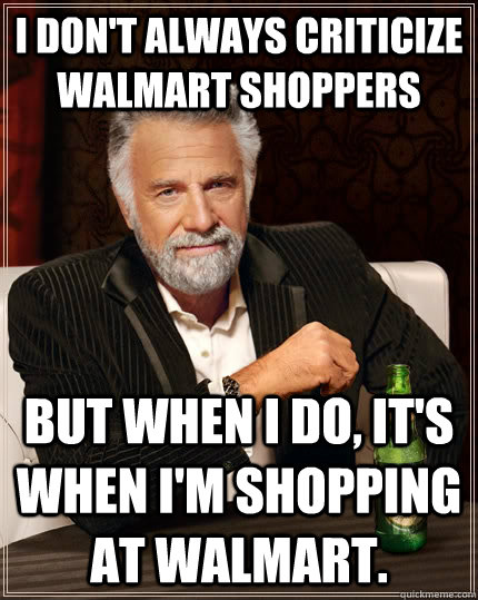 I don't always criticize Walmart shoppers but when i do, it's when i'm shopping at walmart. - I don't always criticize Walmart shoppers but when i do, it's when i'm shopping at walmart.  The Most Interesting Man In The World