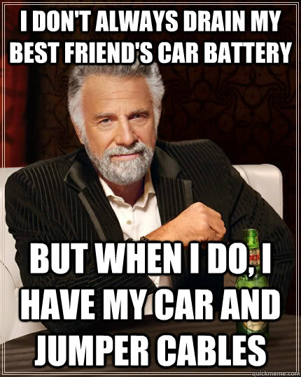 I don't always drain my best friend's car battery But when I do, I have my car and jumper cables  - I don't always drain my best friend's car battery But when I do, I have my car and jumper cables   The Most Interesting Man In The World