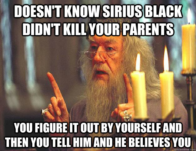 Doesn't know Sirius Black didn't kill your parents You figure it out by yourself and then you tell him and he believes you  Scumbag Dumbledore