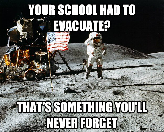 your school had to evacuate? That's something you'll never forget   Unimpressed Astronaut