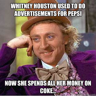 Whitney Houston used to do advertisements for pepsi Now she spends all her money on coke... - Whitney Houston used to do advertisements for pepsi Now she spends all her money on coke...  Condescending Wonka