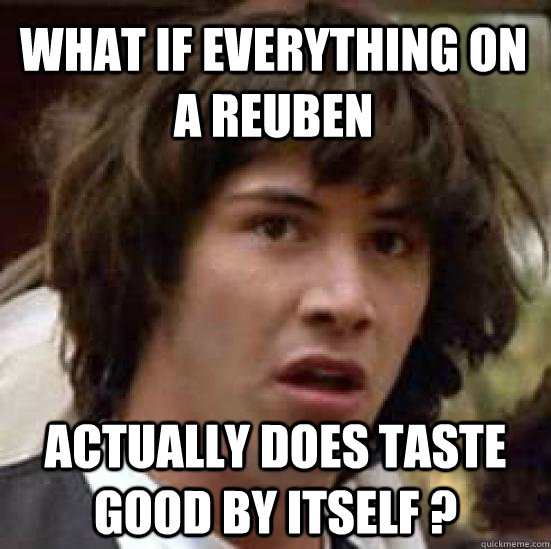 what if everything on a Reuben  actually does taste good by itself ?   conspiracy keanu