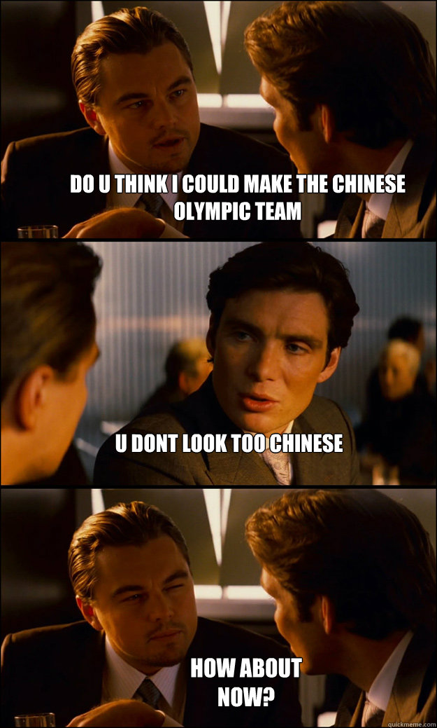 Do u think i could make the chinese olympic team u dont look too Chinese How about now? - Do u think i could make the chinese olympic team u dont look too Chinese How about now?  Inception