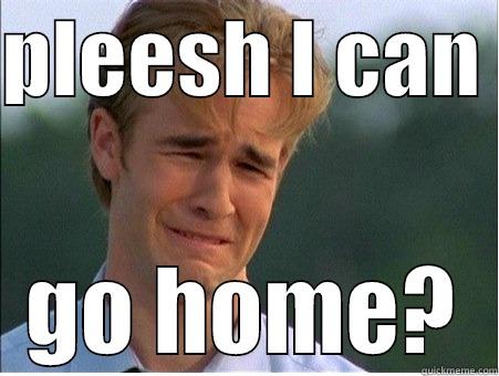 PLEESH I CAN  GO HOME? 1990s Problems