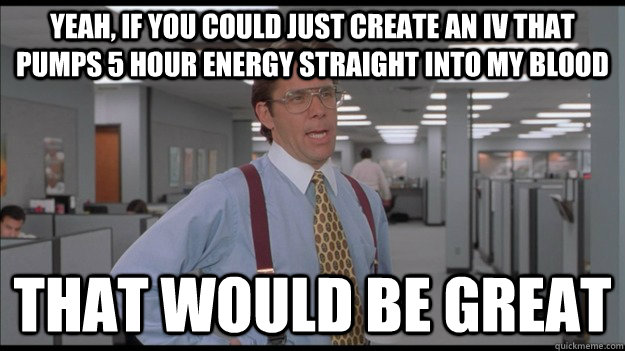 Yeah, if you could just create an IV that pumps 5 hour energy straight into my blood That would be great  Office Space Lumbergh HD