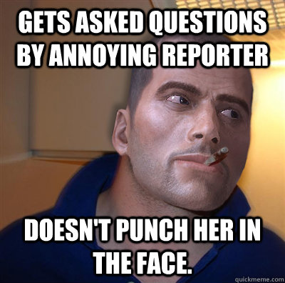 Gets asked questions by annoying reporter doesn't punch her in the face.  