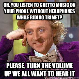 oh, you listen to ghetto music on your phone without headphones while riding trimet? please, turn the volume up we all want to hear it  Condescending Wonka