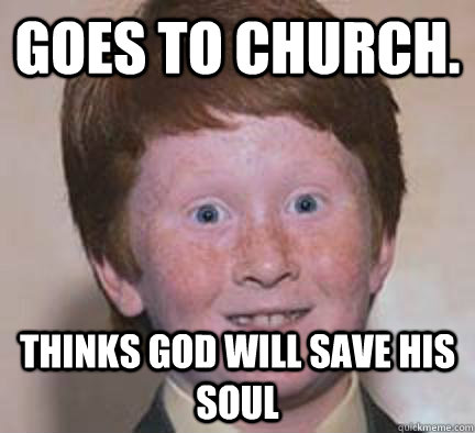 Goes to Church. Thinks God will save his soul  Over Confident Ginger