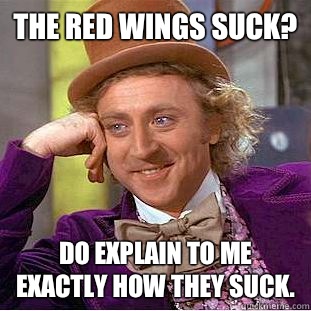 The Red Wings suck? Do explain to me exactly how they suck.  Condescending Wonka