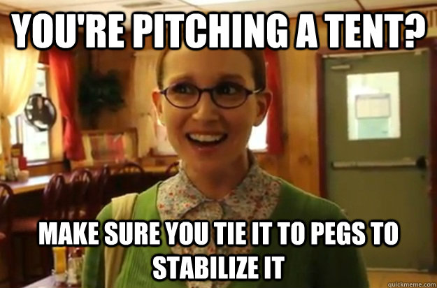 you're pitching a tent? make sure you tie it to pegs to stabilize it  Sexually Oblivious Female